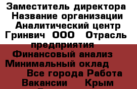 Заместитель директора › Название организации ­ Аналитический центр Гринвич, ООО › Отрасль предприятия ­ Финансовый анализ › Минимальный оклад ­ 50 000 - Все города Работа » Вакансии   . Крым,Бахчисарай